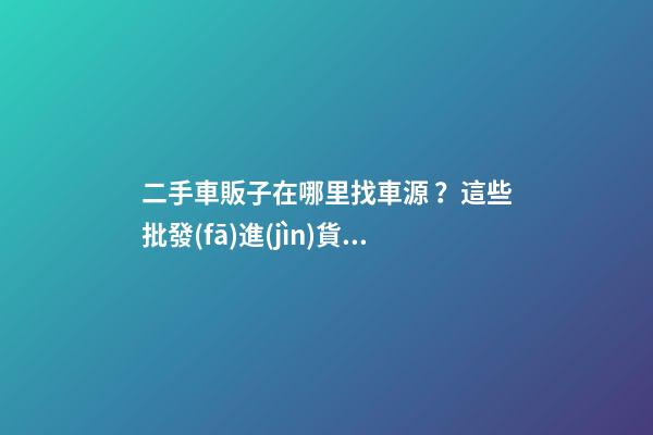 二手車販子在哪里找車源？這些批發(fā)進(jìn)貨渠道請收好！